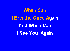 When Can
I Breathe Once Again
And When Can

I See You Again