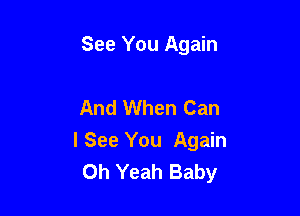 See You Again

And When Can

lSee You Again
Oh Yeah Baby