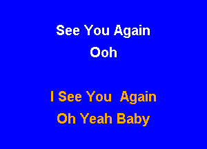 See You Again
Ooh

lSee You Again
Oh Yeah Baby