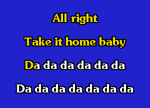 All right
Take it home baby
Da da da da da da
Da da da da da da da