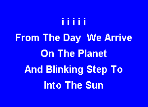 From The Day We Arrive
On The Planet

And Blinking Step To
Into The Sun