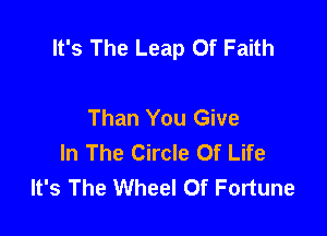 It's The Leap Of Faith

Than You Give
In The Circle Of Life
It's The Wheel Of Fortune