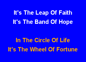 It's The Leap Of Faith
It's The Band Of Hope

In The Circle Of Life
It's The Wheel Of Fortune