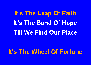 It's The Leap Of Faith
It's The Band Of Hope
Till We Find Our Place

It's The Wheel Of Fortune