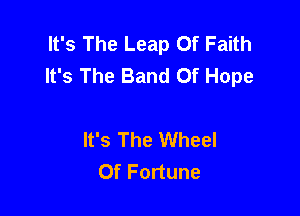 It's The Leap Of Faith
It's The Band Of Hope

It's The Wheel
Of Fortune