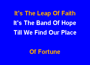 It's The Leap Of Faith
It's The Band Of Hope
Till We Find Our Place

Of Fortune