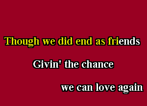 Though we did end as friends

Givin' the chance

we can love again