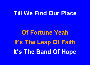 Till We Find Our Place

Of Fortune Yeah

It's The Leap Of Faith
It's The Band Of Hope