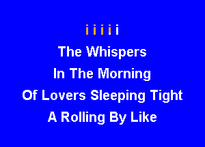 The Whispers

In The Morning
0f Lovers Sleeping Tight
A Rolling By Like