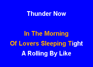 Thunder Now

In The Morning
0f Lovers Sleeping Tight
A Rolling By Like