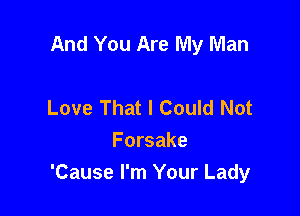 And You Are My Man

Love That I Could Not
Forsake
'Cause I'm Your Lady