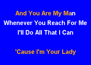 And You Are My Man
Whenever You Reach For Me
I'll Do All That I Can

'Cause I'm Your Lady