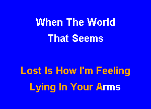 When The World
That Seems

Lost Is How I'm Feeling
Lying In Your Arms