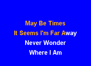 May Be Times

It Seems I'm Far Away
Never Wonder
Where I Am