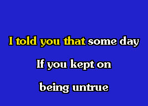 I told you that some day

If you kept on

being untrue