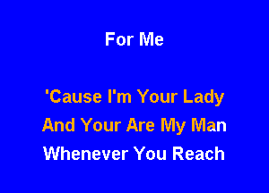 For Me

'Cause I'm Your Lady
And Your Are My Man
Whenever You Reach