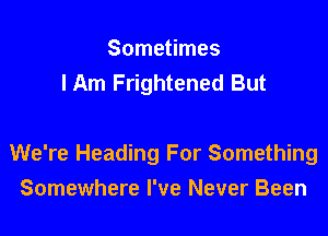 Sometimes
I Am Frightened But

We're Heading For Something

Somewhere I've Never Been