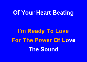 Of Your Heart Beating

I'm Ready To Love
For The Power Of Love
The Sound