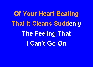 Of Your Heart Beating
That It Cleans Suddenly
The Feeling That

I Can't Go On