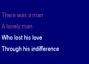 Who lost his love

Through his indifference