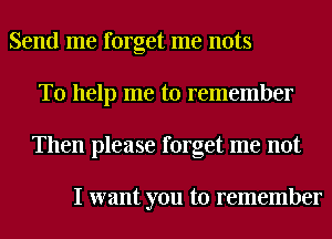 Send me forget me nuts
To help me to remember
Then please forget me not

I want you to remember