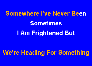 Somewhere I've Never Been
Sometimes
I Am Frightened But

We're Heading For Something