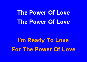 The Power Of Love
The Power Of Love

I'm Ready To Love
For The Power Of Love