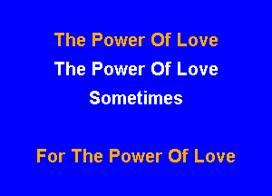 The Power Of Love
The Power Of Love
Sometimes

For The Power Of Love
