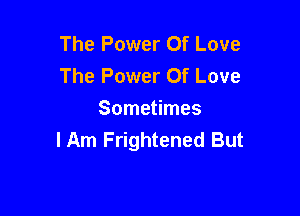 The Power Of Love
The Power Of Love

Sometimes
I Am Frightened But