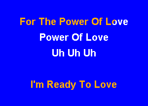 For The Power Of Love
Power Of Love
Uh Uh Uh

I'm Ready To Love