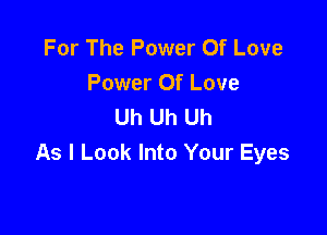 For The Power Of Love
Power Of Love
Uh Uh Uh

As I Look Into Your Eyes