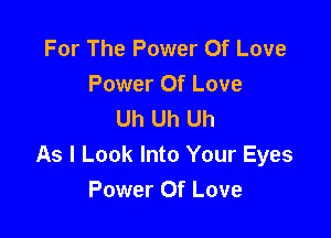 For The Power Of Love
Power Of Love
Uh Uh Uh

As I Look Into Your Eyes
Power Of Love