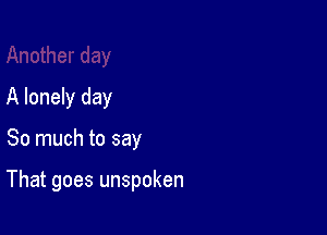 A lonely day

So much to say

That goes unspoken