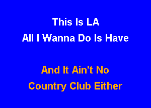This Is LA
All I Wanna Do Is Have

And It Ain't No
Country Club Either