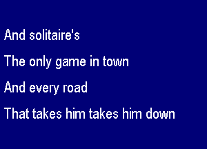 And solitaire's

The only game in town

And every road

That takes him takes him down