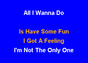 All I Wanna Do

Is Have Some Fun
I Got A Feeling
I'm Not The Only One