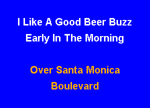 I Like A Good Beer Buzz
Early In The Morning

Over Santa Monica
Boulevard