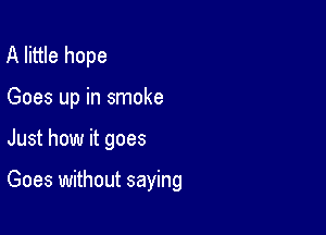 A little hope
Goes up in smoke

Just how it goes

Goes without saying