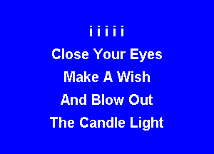 Close Your Eyes
Make A Wish

And Blow Out
The Candle Light