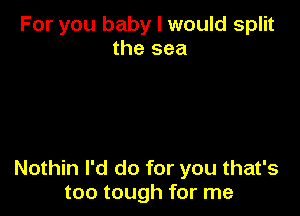 For you baby I would split
the sea

Nothin I'd do for you that's
too tough for me