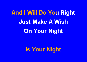 And I Will Do You Right
Just Make A Wish
On Your Night

Is Your Night