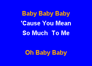 Baby Baby Baby
'Cause You Mean
So Much To Me

Oh Baby Baby