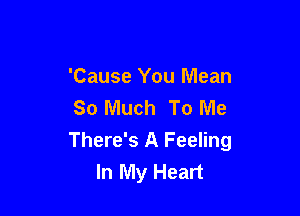 'Cause You Mean
So Much To Me

There's A Feeling
In My Heart