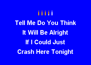 Tell Me Do You Think
It Will Be Alright

If I Could Just
Crash Here Tonight