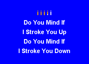 Do You Mind If
I Stroke You Up

Do You Mind If
I Stroke You Down