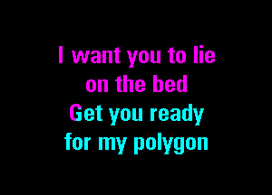 I want you to lie
on the bed

Get you ready
for my polygon