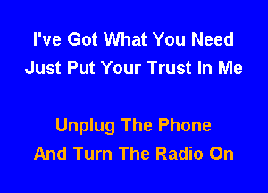 I've Got What You Need
Just Put Your Trust In Me

Unplug The Phone
And Turn The Radio On