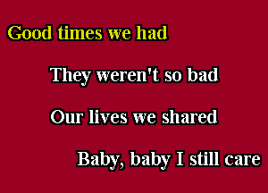 Good times we had
They weren't so bad

Our lives we shared

Baby, baby I still care