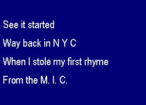 See it started
Way back in N Y C

When I stole my first rhyme
From the M. l. C.