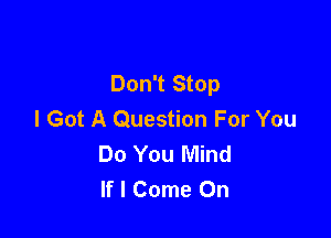 Don't Stop
I Got A Question For You

Do You Mind
If I Come On